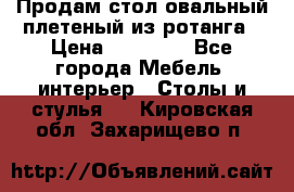 Продам стол овальный плетеный из ротанга › Цена ­ 48 650 - Все города Мебель, интерьер » Столы и стулья   . Кировская обл.,Захарищево п.